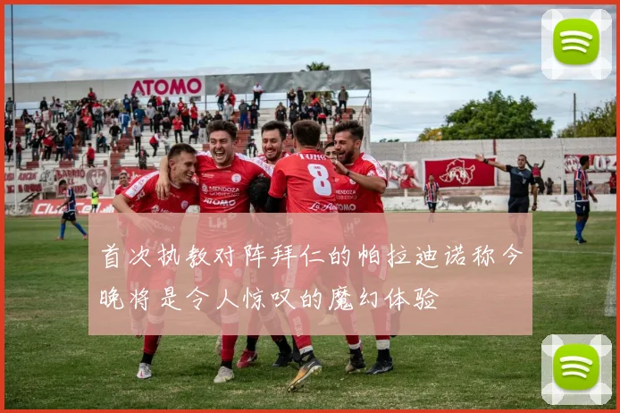 首次执教对阵拜仁的帕拉迪诺称今晚将是令人惊叹的魔幻体验