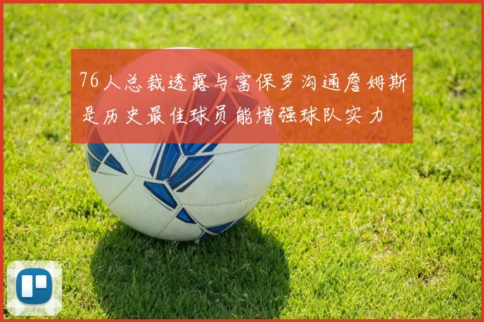 76人总裁透露与富保罗沟通詹姆斯是历史最佳球员能增强球队实力