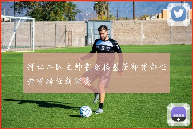 拜仁二队主帅霍尔格塞茨即将卸任并将转任新职务
