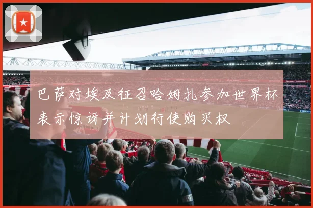 巴萨对埃及征召哈姆扎参加世界杯表示惊讶并计划行使购买权