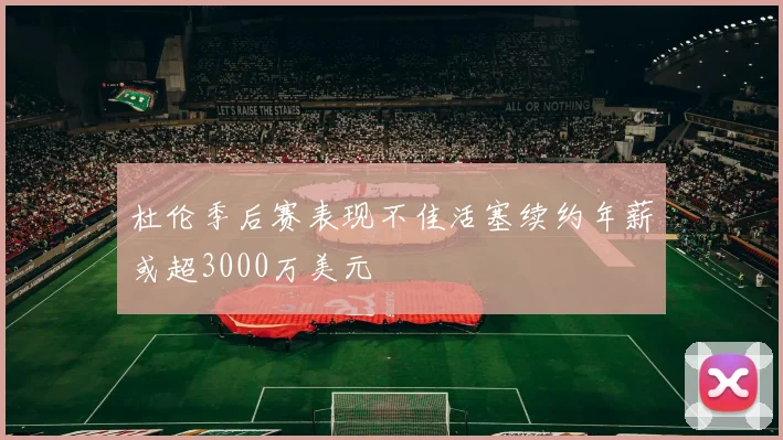 杜伦季后赛表现不佳活塞续约年薪或超3000万美元