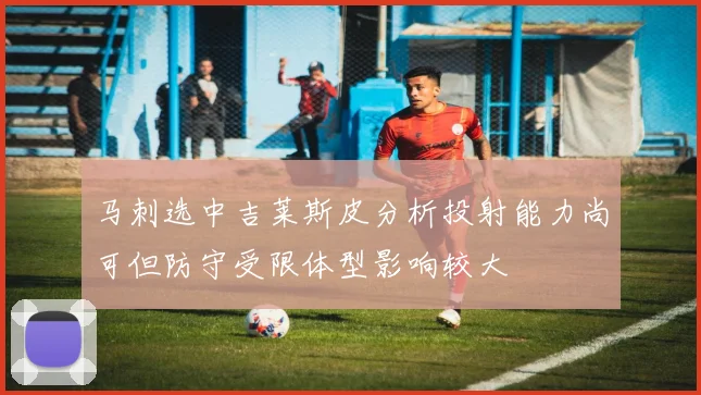 马刺选中吉莱斯皮分析投射能力尚可但防守受限体型影响较大