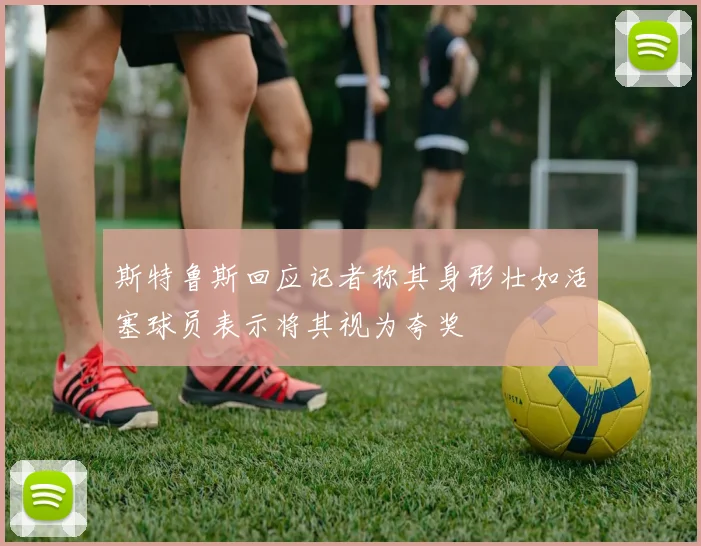 斯特鲁斯回应记者称其身形壮如活塞球员表示将其视为夸奖