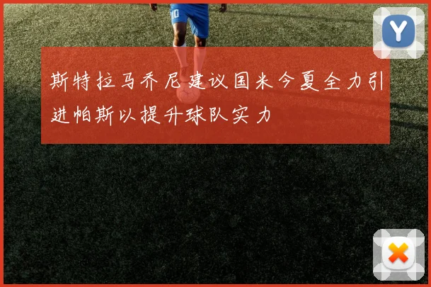 斯特拉马乔尼建议国米今夏全力引进帕斯以提升球队实力
