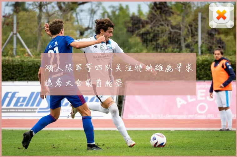 湖人绿军等四队关注特纳雄鹿寻求选秀大会前首轮签