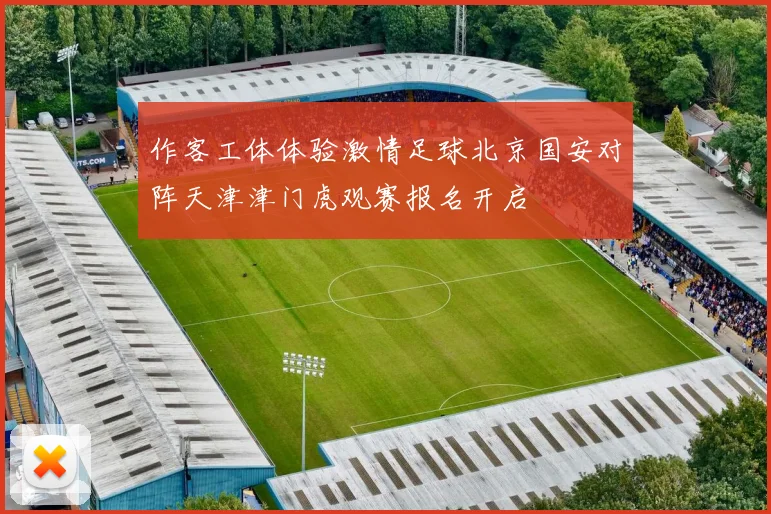 作客工体体验激情足球北京国安对阵天津津门虎观赛报名开启