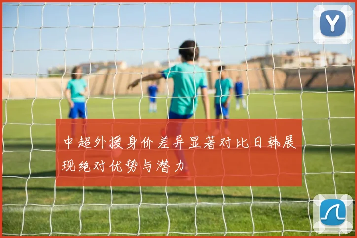 中超外援身价差异显著对比日韩展现绝对优势与潜力