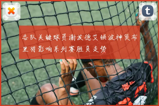 各队关键球员谢泼德艾顿波神莫布里将影响系列赛胜负走势