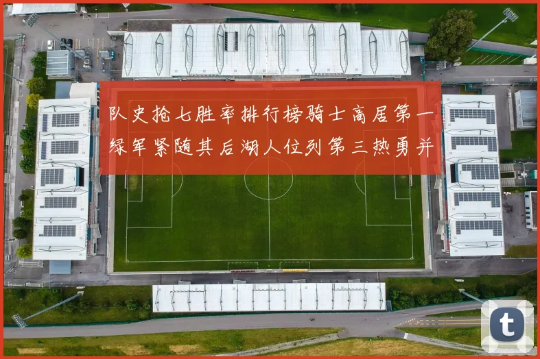 队史抢七胜率排行榜骑士高居第一绿军紧随其后湖人位列第三热勇并列第七
