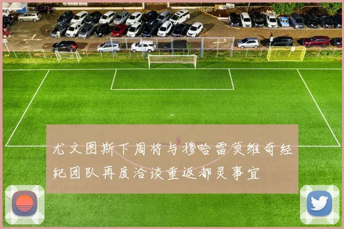 尤文图斯下周将与穆哈雷莫维奇经纪团队再度洽谈重返都灵事宜
