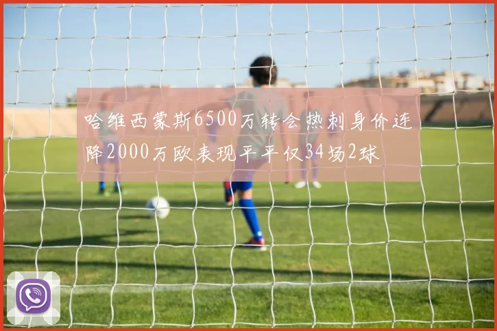 哈维西蒙斯6500万转会热刺身价连降2000万欧表现平平仅34场2球