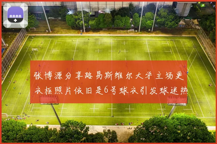 张博源分享路易斯维尔大学主场更衣柜照片依旧是6号球衣引发球迷热议