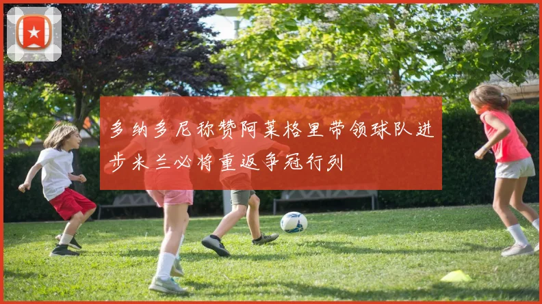 多纳多尼称赞阿莱格里带领球队进步米兰必将重返争冠行列