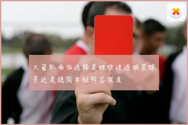 火箭队面临选择是继续追逐明星球员还是稳固年轻阵容深度
