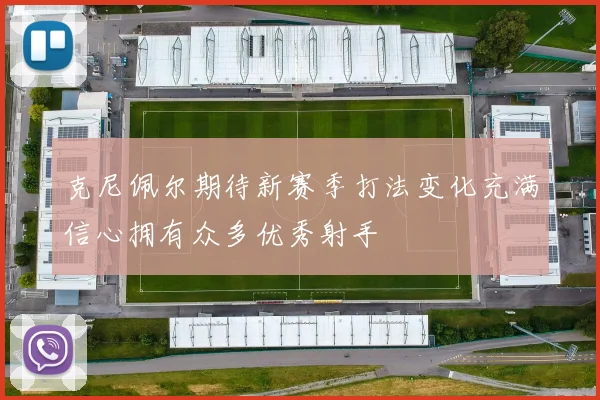 克尼佩尔期待新赛季打法变化充满信心拥有众多优秀射手