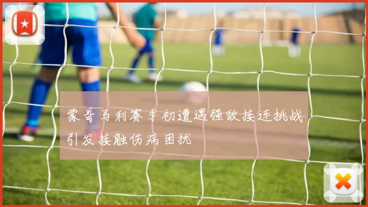 蒙哥马利赛季初遭遇强敌接连挑战引发接触伤病困扰