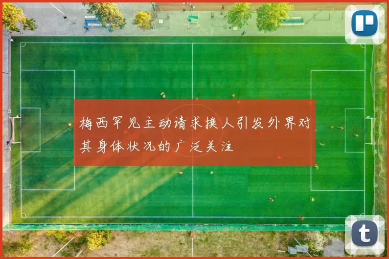 梅西罕见主动请求换人引发外界对其身体状况的广泛关注