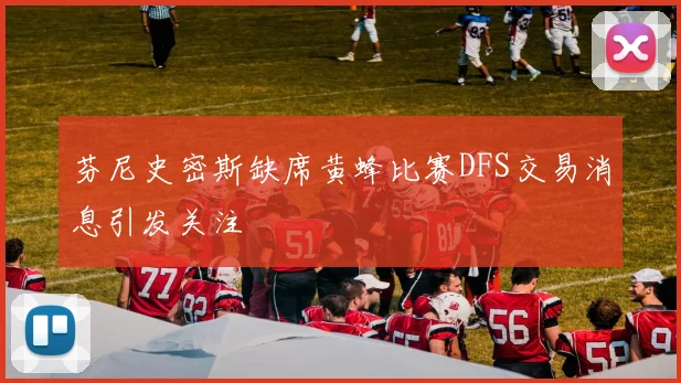 芬尼史密斯缺席黄蜂比赛DFS交易消息引发关注