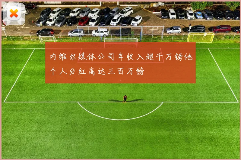 内维尔媒体公司年收入超千万镑他个人分红高达三百万镑