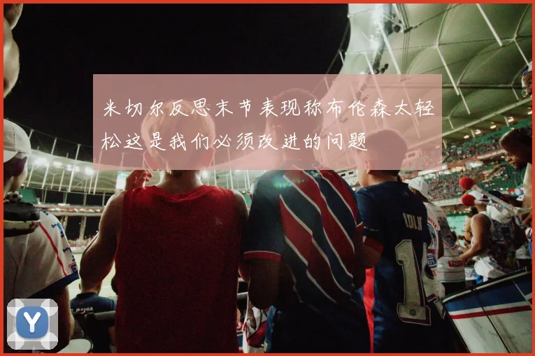 米切尔反思末节表现称布伦森太轻松这是我们必须改进的问题