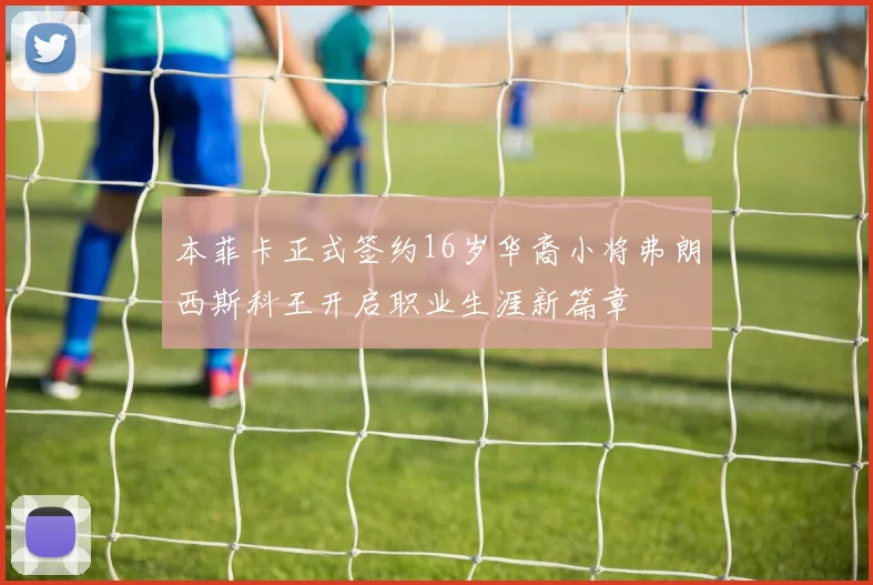 本菲卡正式签约16岁华裔小将弗朗西斯科王开启职业生涯新篇章