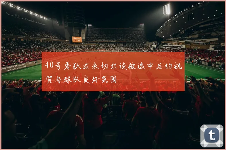 40号秀狄龙米切尔谈被选中后的祝贺与球队良好氛围