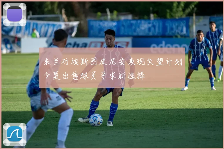 米兰对埃斯图皮尼安表现失望计划今夏出售球员寻求新选择