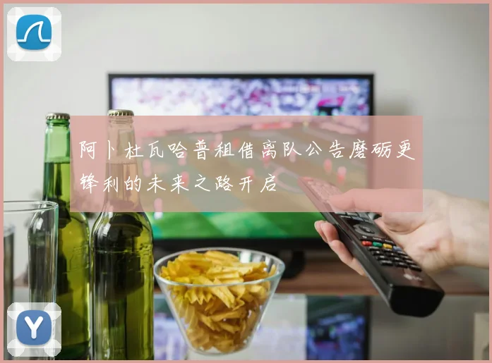 阿卜杜瓦哈普租借离队公告磨砺更锋利的未来之路开启